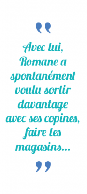 Citation du père de Romane : Avec lui, Romane a spontanément voulu sortir davantage avec ses copines , faire les magasins…